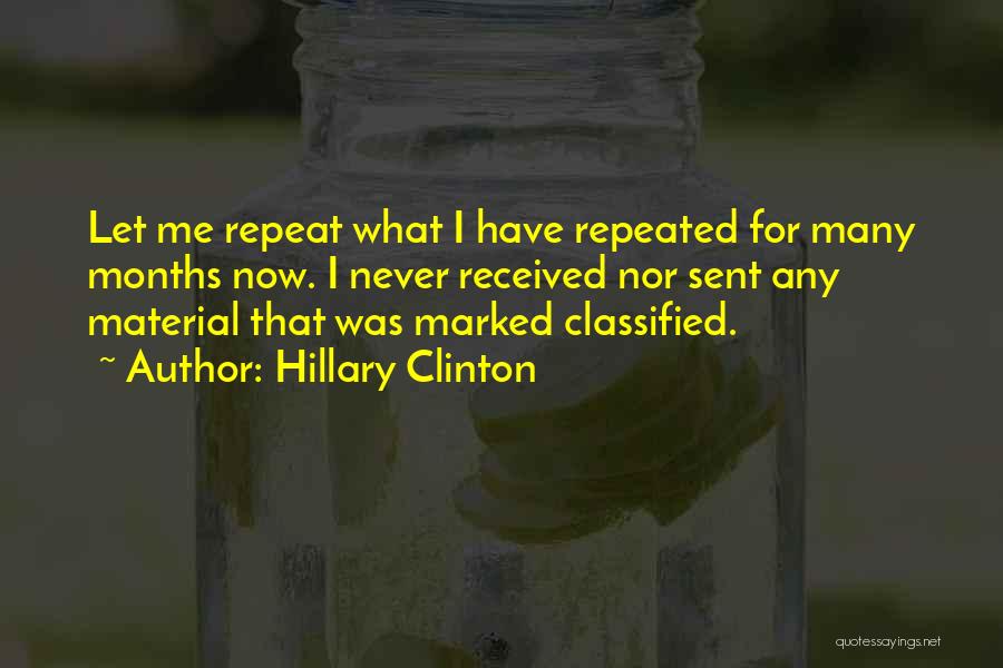 Hillary Clinton Quotes: Let Me Repeat What I Have Repeated For Many Months Now. I Never Received Nor Sent Any Material That Was