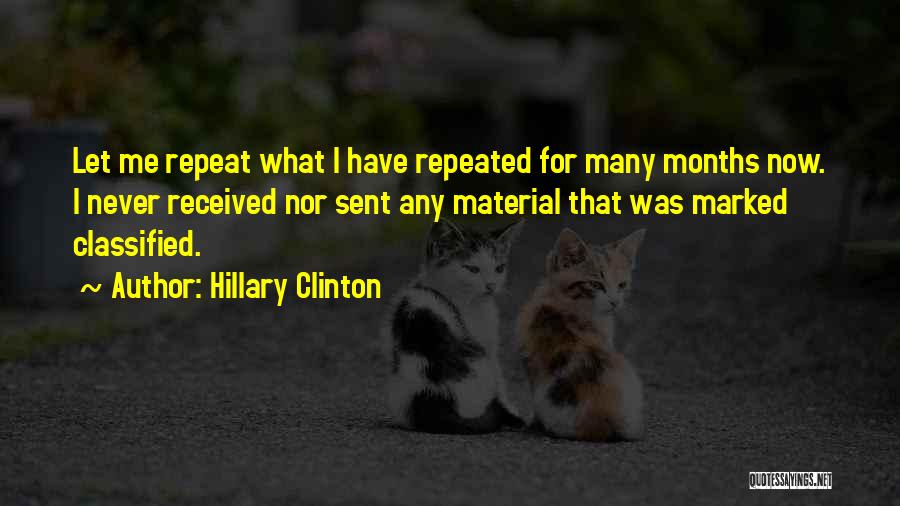 Hillary Clinton Quotes: Let Me Repeat What I Have Repeated For Many Months Now. I Never Received Nor Sent Any Material That Was