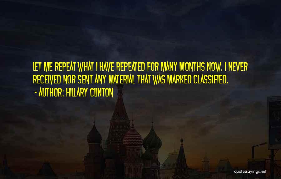 Hillary Clinton Quotes: Let Me Repeat What I Have Repeated For Many Months Now. I Never Received Nor Sent Any Material That Was