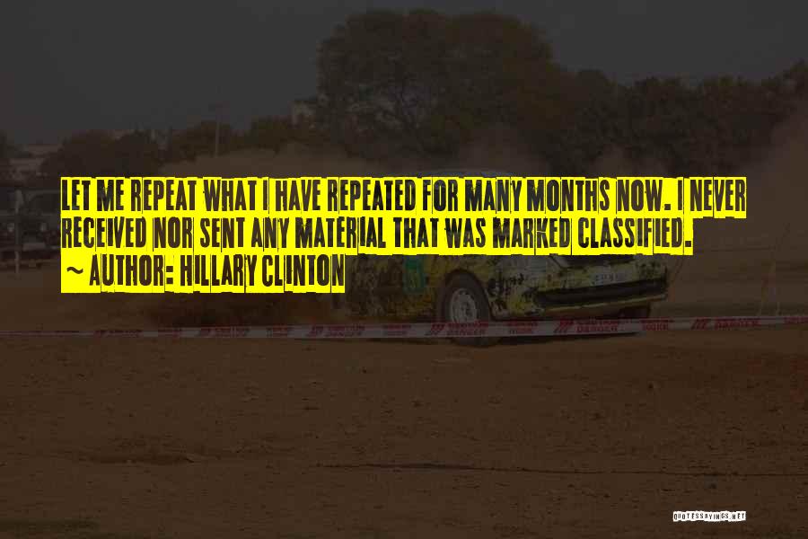 Hillary Clinton Quotes: Let Me Repeat What I Have Repeated For Many Months Now. I Never Received Nor Sent Any Material That Was