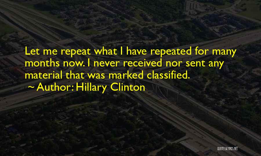 Hillary Clinton Quotes: Let Me Repeat What I Have Repeated For Many Months Now. I Never Received Nor Sent Any Material That Was