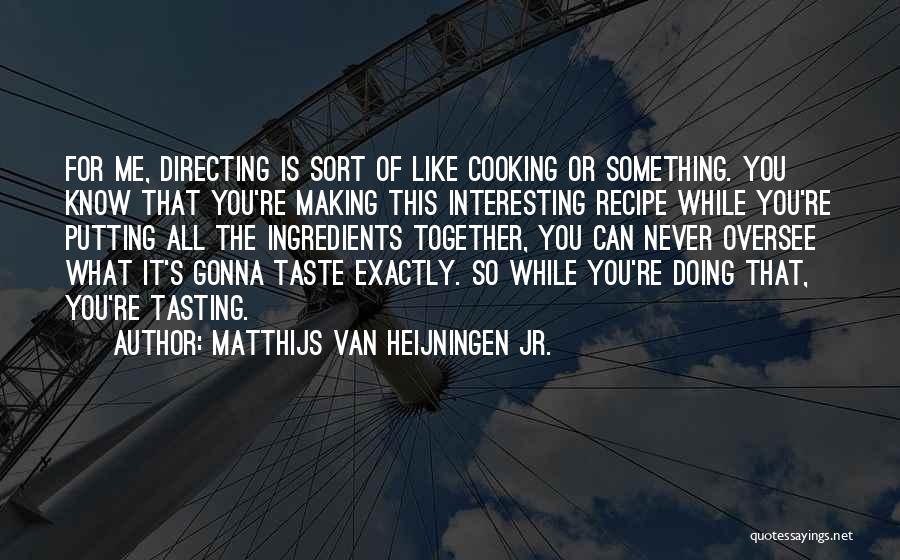 Matthijs Van Heijningen Jr. Quotes: For Me, Directing Is Sort Of Like Cooking Or Something. You Know That You're Making This Interesting Recipe While You're