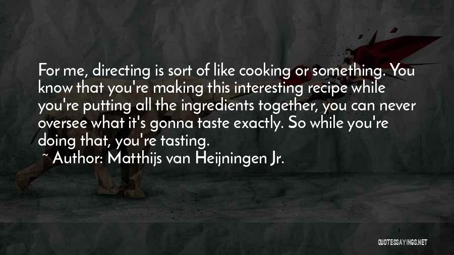 Matthijs Van Heijningen Jr. Quotes: For Me, Directing Is Sort Of Like Cooking Or Something. You Know That You're Making This Interesting Recipe While You're