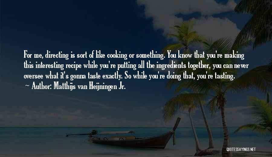 Matthijs Van Heijningen Jr. Quotes: For Me, Directing Is Sort Of Like Cooking Or Something. You Know That You're Making This Interesting Recipe While You're