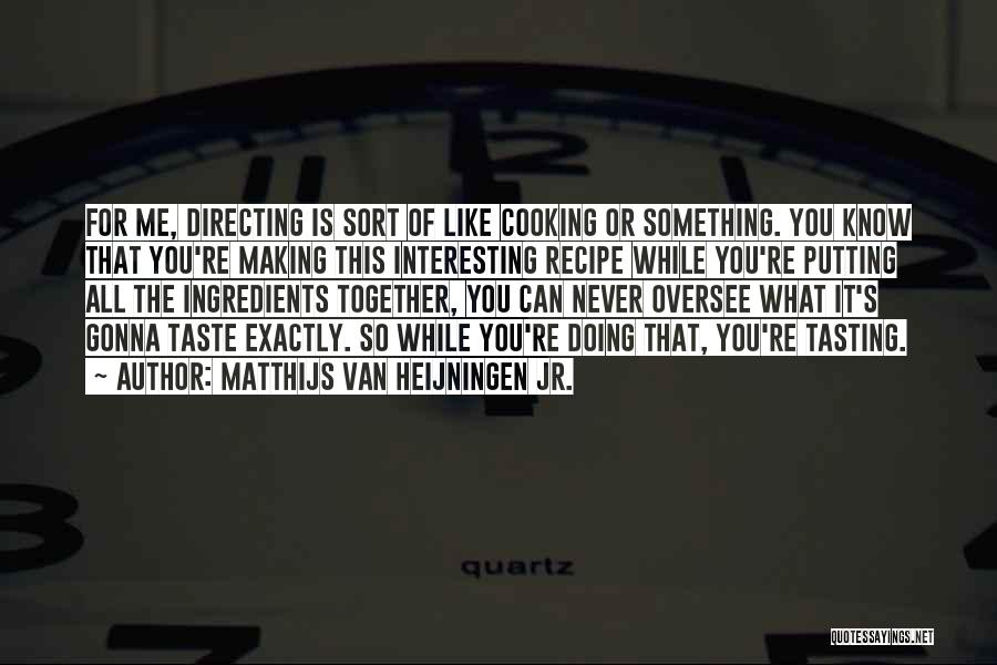 Matthijs Van Heijningen Jr. Quotes: For Me, Directing Is Sort Of Like Cooking Or Something. You Know That You're Making This Interesting Recipe While You're