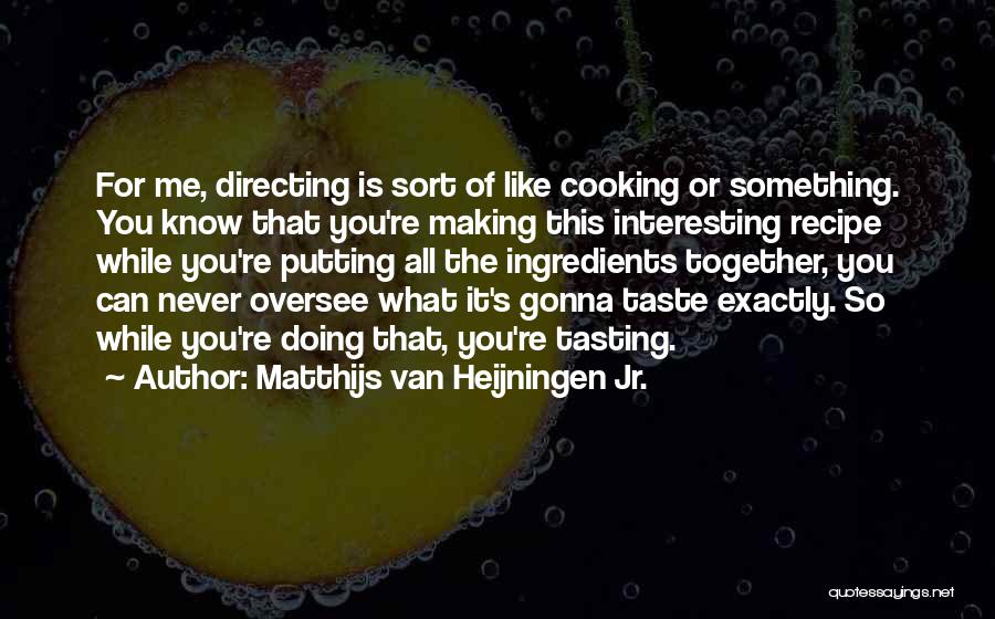 Matthijs Van Heijningen Jr. Quotes: For Me, Directing Is Sort Of Like Cooking Or Something. You Know That You're Making This Interesting Recipe While You're