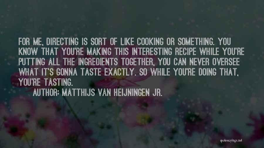 Matthijs Van Heijningen Jr. Quotes: For Me, Directing Is Sort Of Like Cooking Or Something. You Know That You're Making This Interesting Recipe While You're