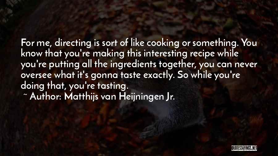 Matthijs Van Heijningen Jr. Quotes: For Me, Directing Is Sort Of Like Cooking Or Something. You Know That You're Making This Interesting Recipe While You're