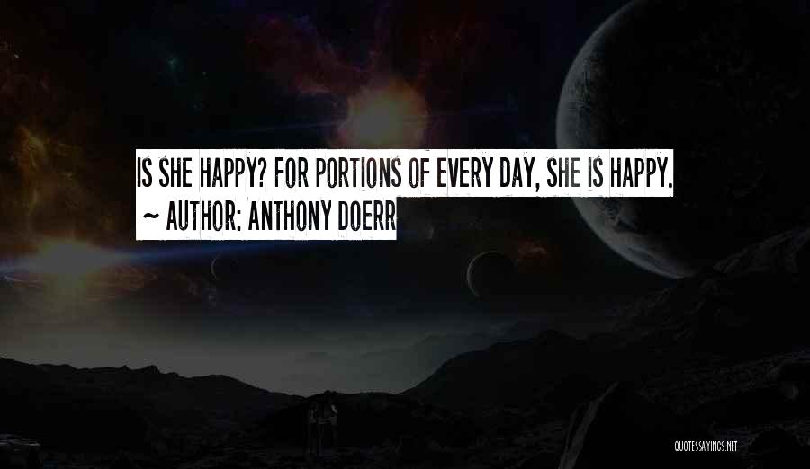 Anthony Doerr Quotes: Is She Happy? For Portions Of Every Day, She Is Happy.