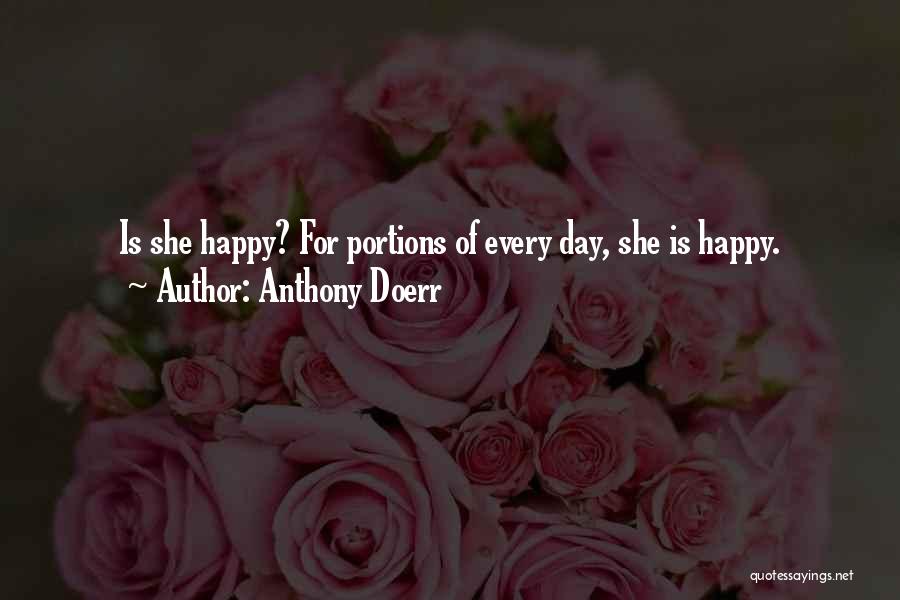 Anthony Doerr Quotes: Is She Happy? For Portions Of Every Day, She Is Happy.