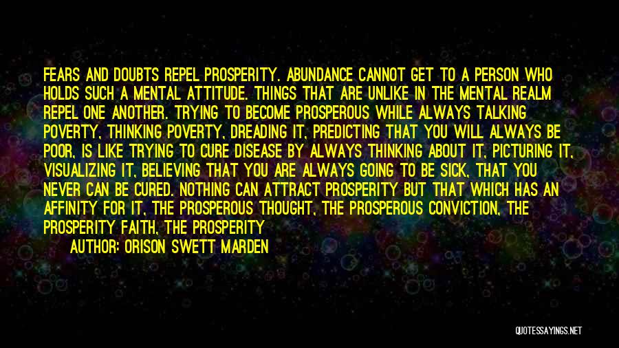 Orison Swett Marden Quotes: Fears And Doubts Repel Prosperity. Abundance Cannot Get To A Person Who Holds Such A Mental Attitude. Things That Are