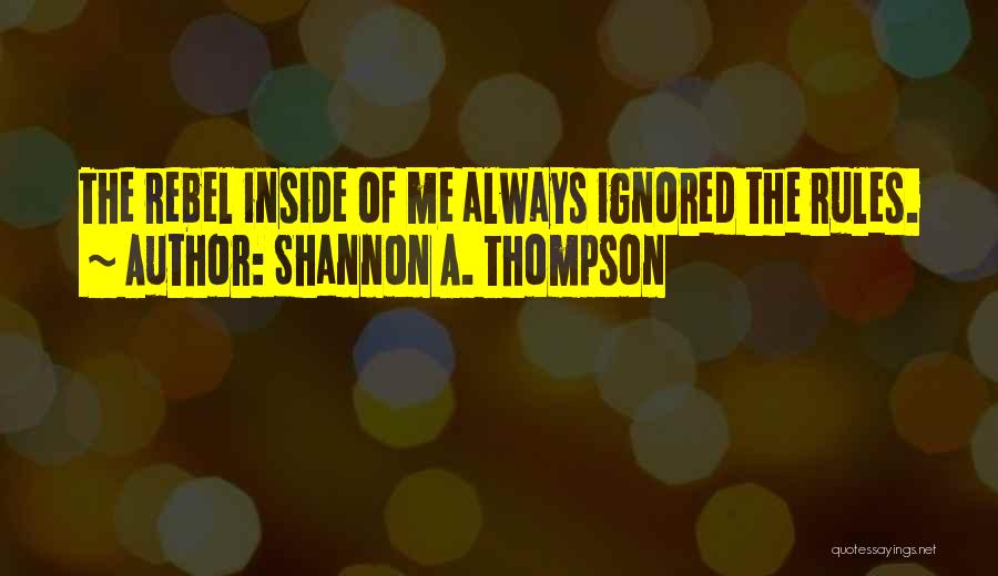 Shannon A. Thompson Quotes: The Rebel Inside Of Me Always Ignored The Rules.