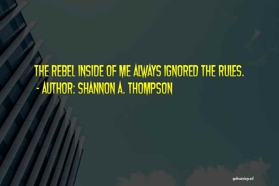 Shannon A. Thompson Quotes: The Rebel Inside Of Me Always Ignored The Rules.