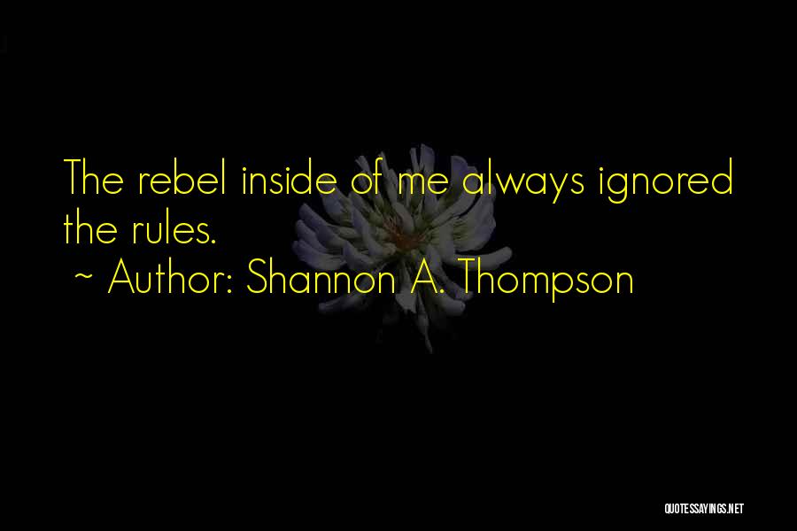 Shannon A. Thompson Quotes: The Rebel Inside Of Me Always Ignored The Rules.