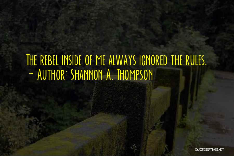 Shannon A. Thompson Quotes: The Rebel Inside Of Me Always Ignored The Rules.