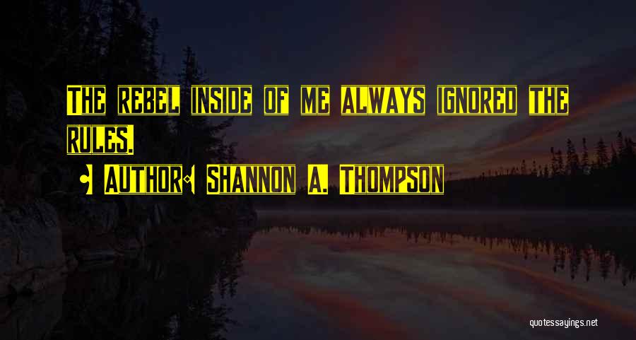 Shannon A. Thompson Quotes: The Rebel Inside Of Me Always Ignored The Rules.