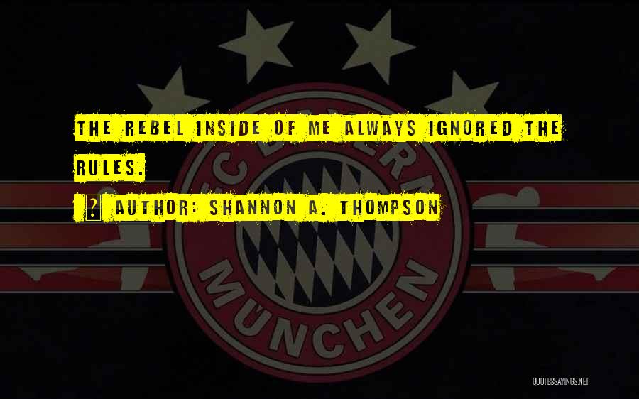 Shannon A. Thompson Quotes: The Rebel Inside Of Me Always Ignored The Rules.