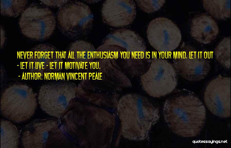 Norman Vincent Peale Quotes: Never Forget That All The Enthusiasm You Need Is In Your Mind. Let It Out - Let It Live -