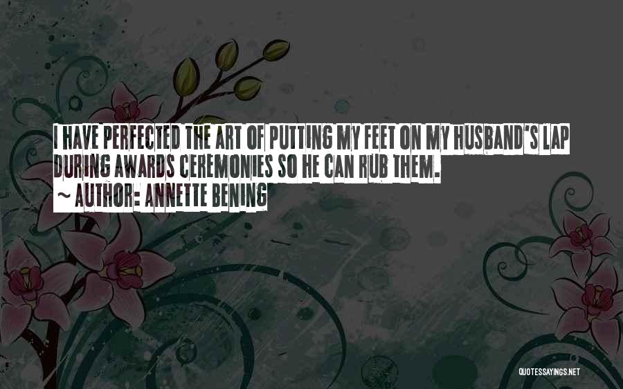 Annette Bening Quotes: I Have Perfected The Art Of Putting My Feet On My Husband's Lap During Awards Ceremonies So He Can Rub