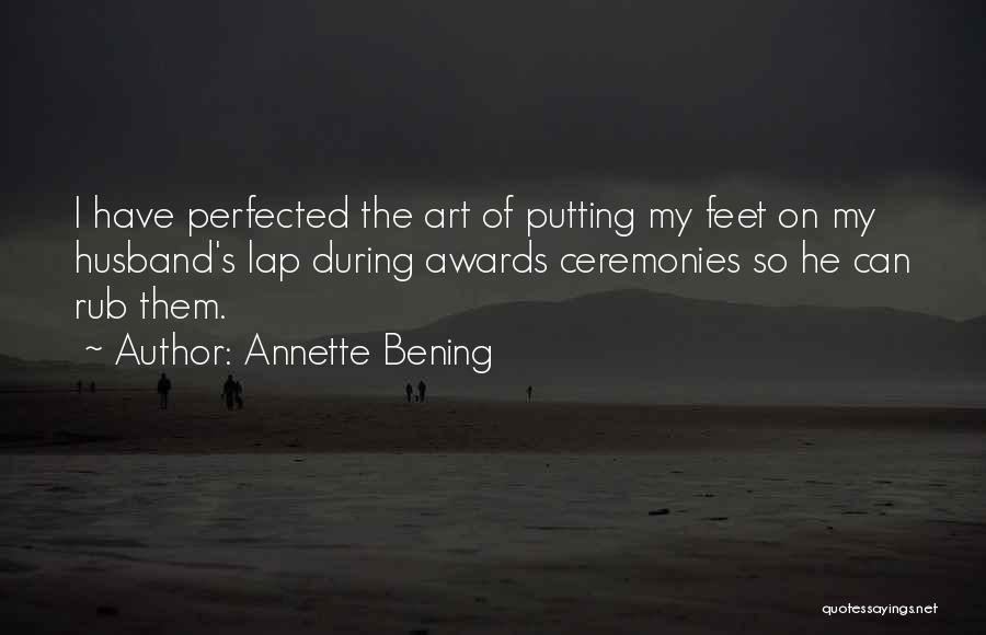 Annette Bening Quotes: I Have Perfected The Art Of Putting My Feet On My Husband's Lap During Awards Ceremonies So He Can Rub