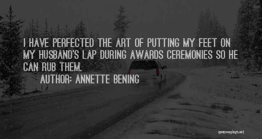 Annette Bening Quotes: I Have Perfected The Art Of Putting My Feet On My Husband's Lap During Awards Ceremonies So He Can Rub