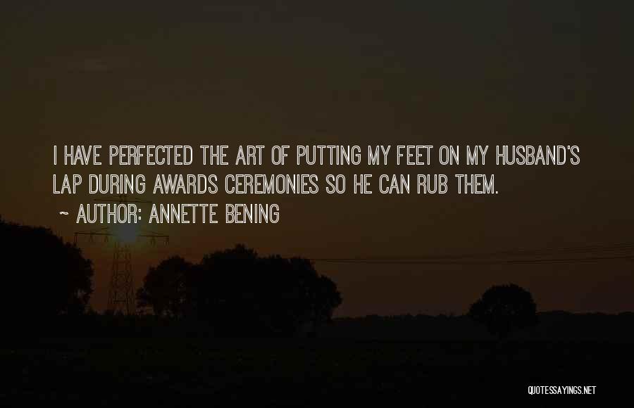 Annette Bening Quotes: I Have Perfected The Art Of Putting My Feet On My Husband's Lap During Awards Ceremonies So He Can Rub
