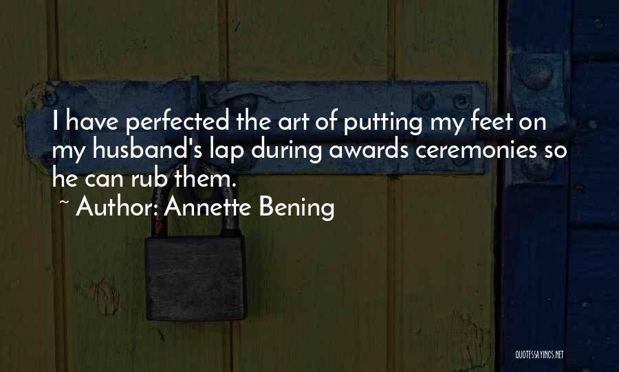 Annette Bening Quotes: I Have Perfected The Art Of Putting My Feet On My Husband's Lap During Awards Ceremonies So He Can Rub