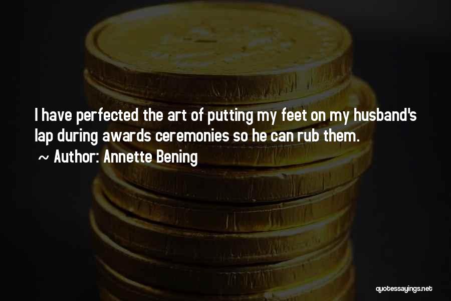 Annette Bening Quotes: I Have Perfected The Art Of Putting My Feet On My Husband's Lap During Awards Ceremonies So He Can Rub