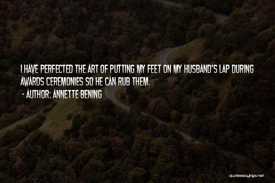 Annette Bening Quotes: I Have Perfected The Art Of Putting My Feet On My Husband's Lap During Awards Ceremonies So He Can Rub