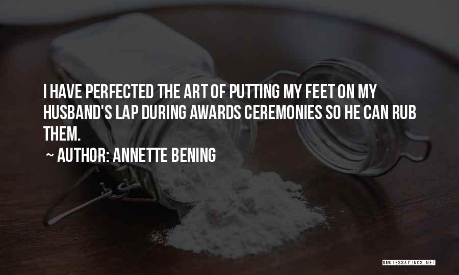 Annette Bening Quotes: I Have Perfected The Art Of Putting My Feet On My Husband's Lap During Awards Ceremonies So He Can Rub
