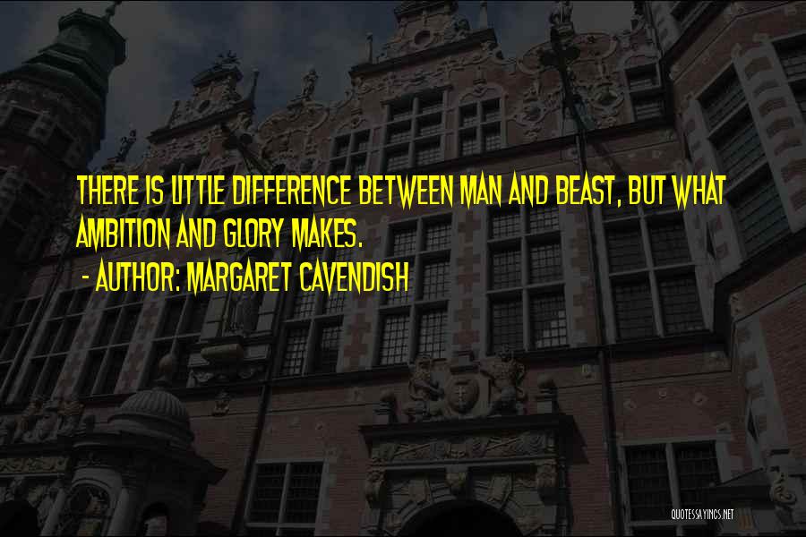 Margaret Cavendish Quotes: There Is Little Difference Between Man And Beast, But What Ambition And Glory Makes.