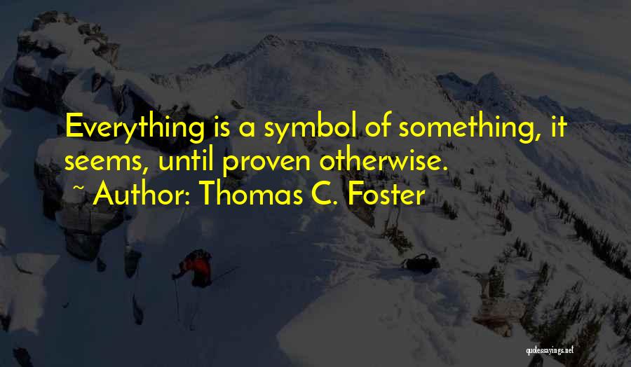 Thomas C. Foster Quotes: Everything Is A Symbol Of Something, It Seems, Until Proven Otherwise.