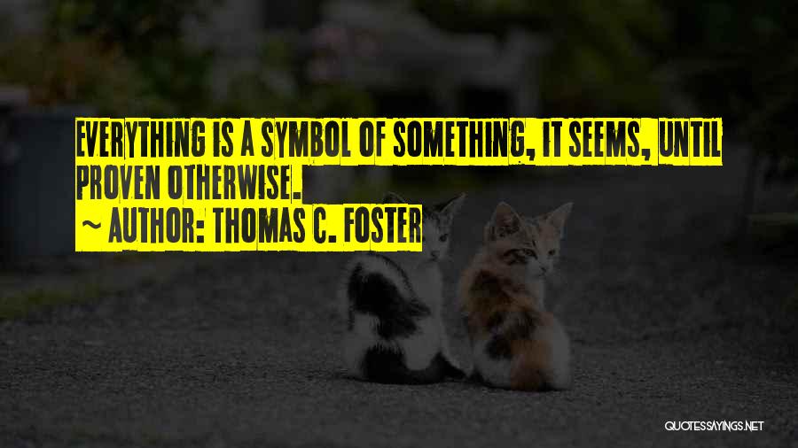 Thomas C. Foster Quotes: Everything Is A Symbol Of Something, It Seems, Until Proven Otherwise.