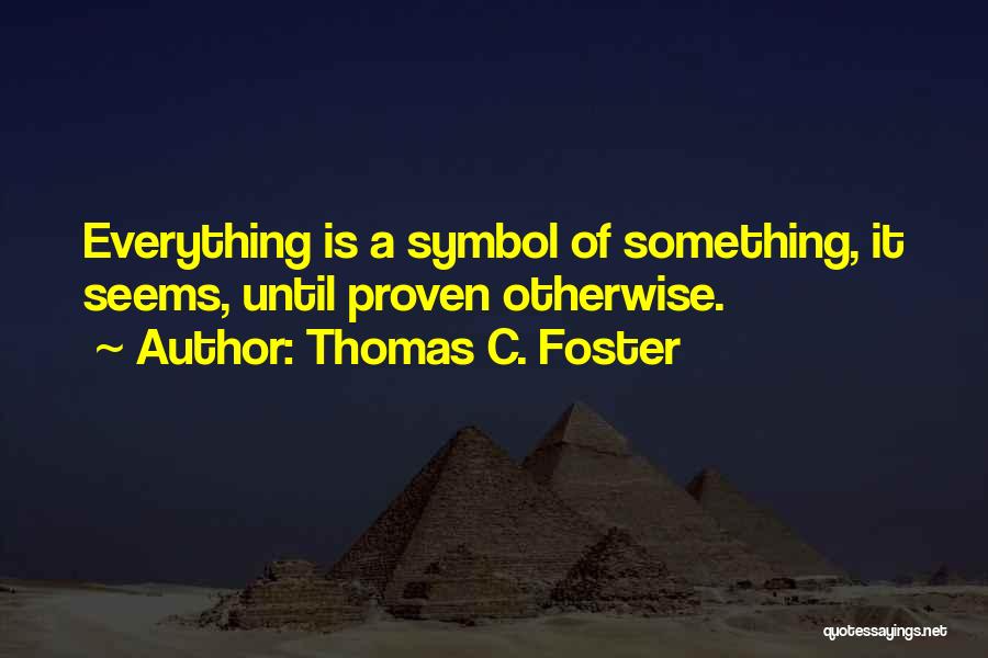 Thomas C. Foster Quotes: Everything Is A Symbol Of Something, It Seems, Until Proven Otherwise.