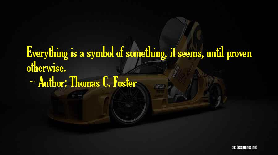 Thomas C. Foster Quotes: Everything Is A Symbol Of Something, It Seems, Until Proven Otherwise.