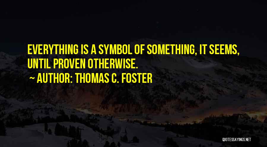 Thomas C. Foster Quotes: Everything Is A Symbol Of Something, It Seems, Until Proven Otherwise.
