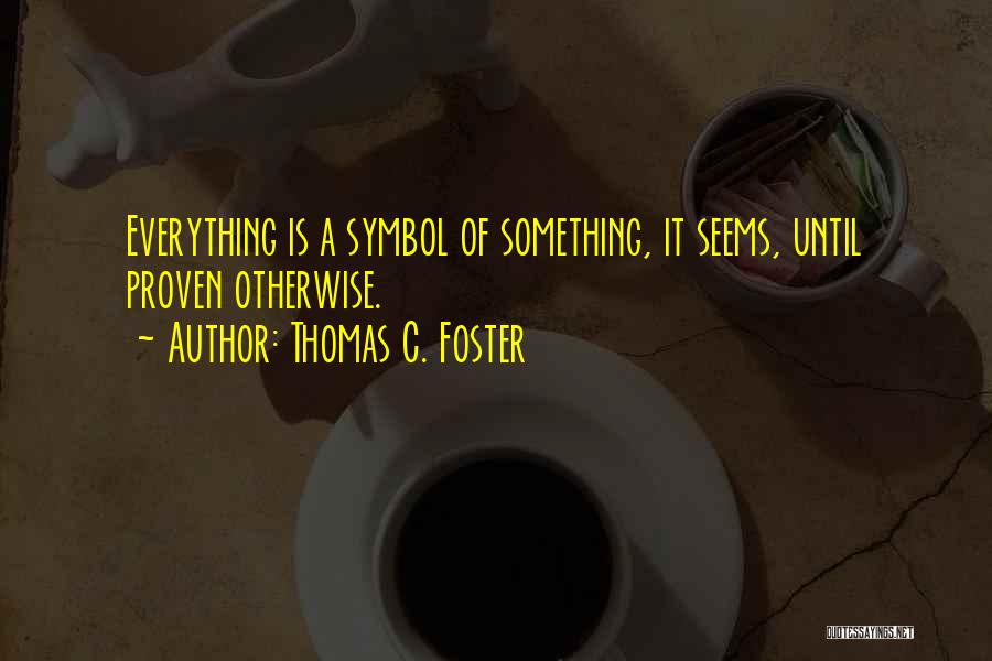 Thomas C. Foster Quotes: Everything Is A Symbol Of Something, It Seems, Until Proven Otherwise.