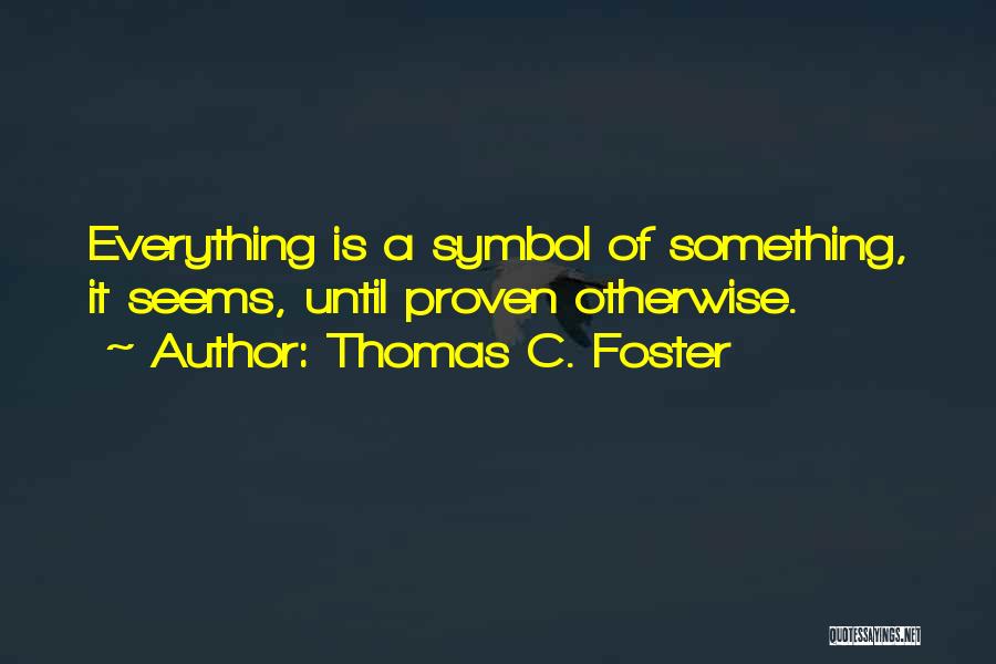 Thomas C. Foster Quotes: Everything Is A Symbol Of Something, It Seems, Until Proven Otherwise.