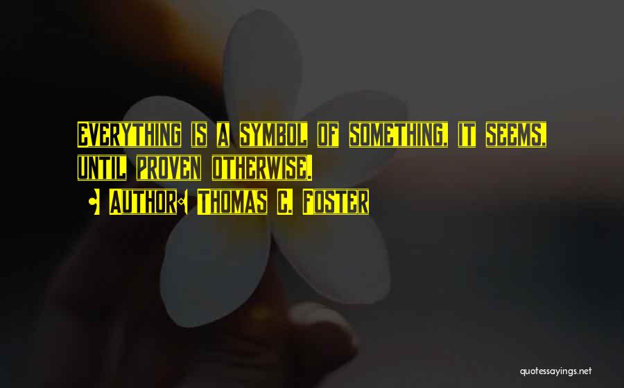 Thomas C. Foster Quotes: Everything Is A Symbol Of Something, It Seems, Until Proven Otherwise.