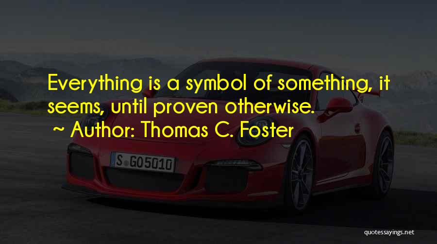 Thomas C. Foster Quotes: Everything Is A Symbol Of Something, It Seems, Until Proven Otherwise.