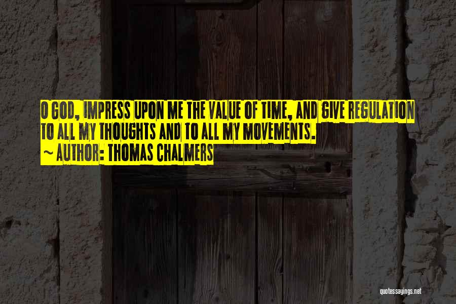 Thomas Chalmers Quotes: O God, Impress Upon Me The Value Of Time, And Give Regulation To All My Thoughts And To All My