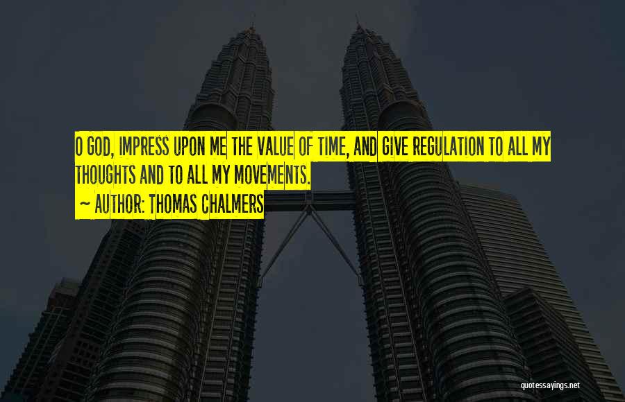 Thomas Chalmers Quotes: O God, Impress Upon Me The Value Of Time, And Give Regulation To All My Thoughts And To All My