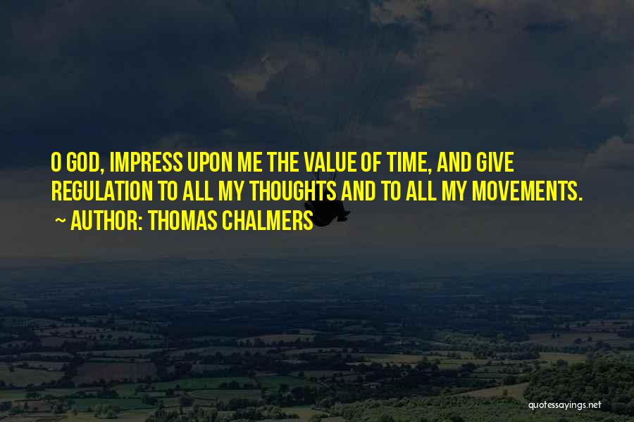 Thomas Chalmers Quotes: O God, Impress Upon Me The Value Of Time, And Give Regulation To All My Thoughts And To All My