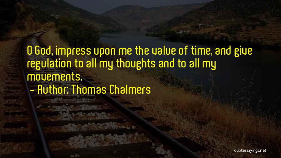 Thomas Chalmers Quotes: O God, Impress Upon Me The Value Of Time, And Give Regulation To All My Thoughts And To All My