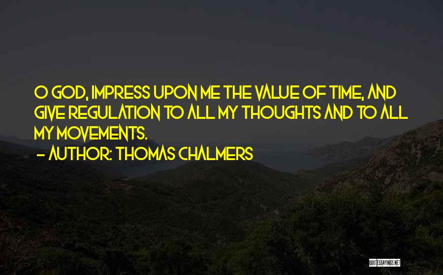 Thomas Chalmers Quotes: O God, Impress Upon Me The Value Of Time, And Give Regulation To All My Thoughts And To All My
