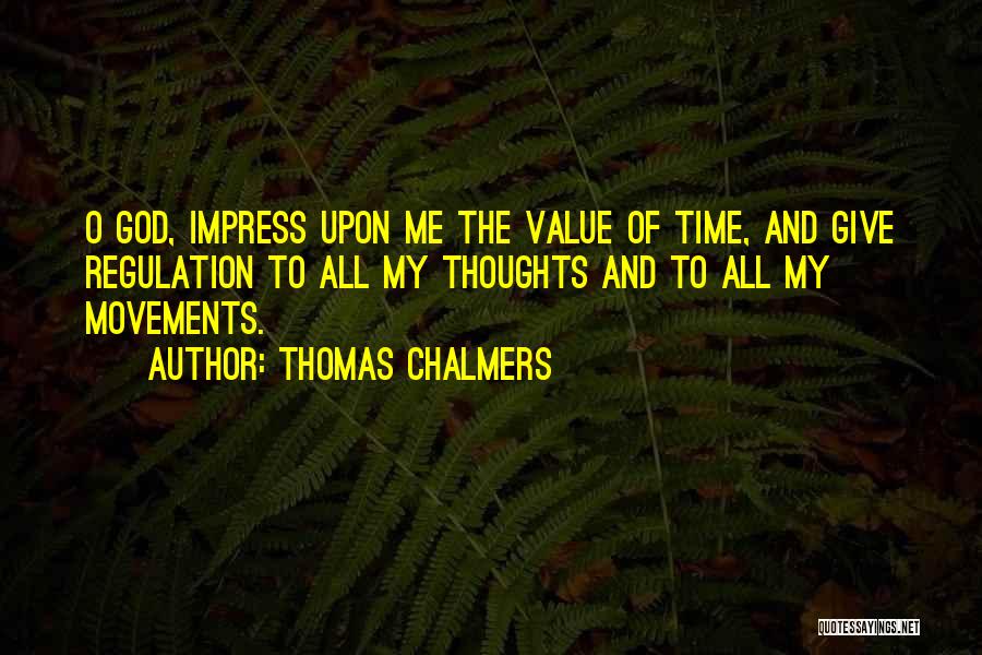 Thomas Chalmers Quotes: O God, Impress Upon Me The Value Of Time, And Give Regulation To All My Thoughts And To All My