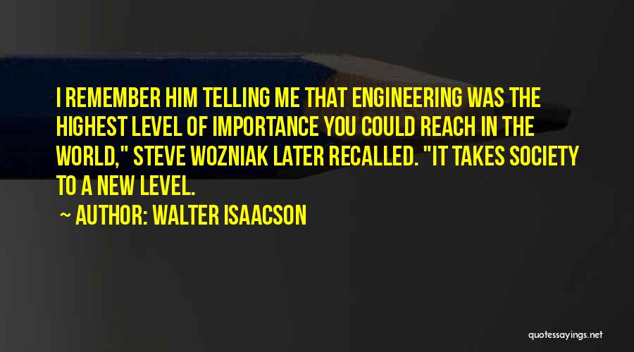 Walter Isaacson Quotes: I Remember Him Telling Me That Engineering Was The Highest Level Of Importance You Could Reach In The World, Steve