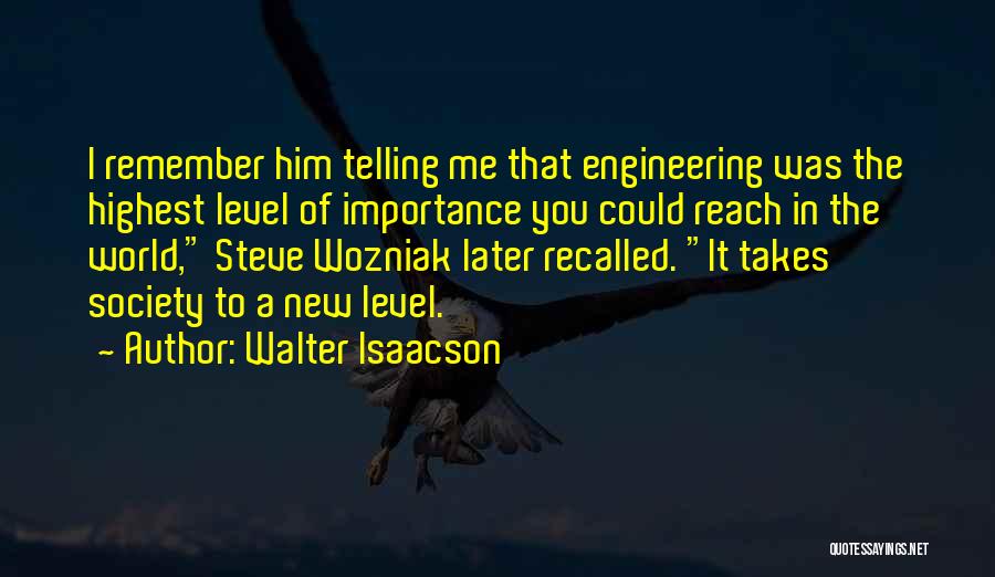 Walter Isaacson Quotes: I Remember Him Telling Me That Engineering Was The Highest Level Of Importance You Could Reach In The World, Steve