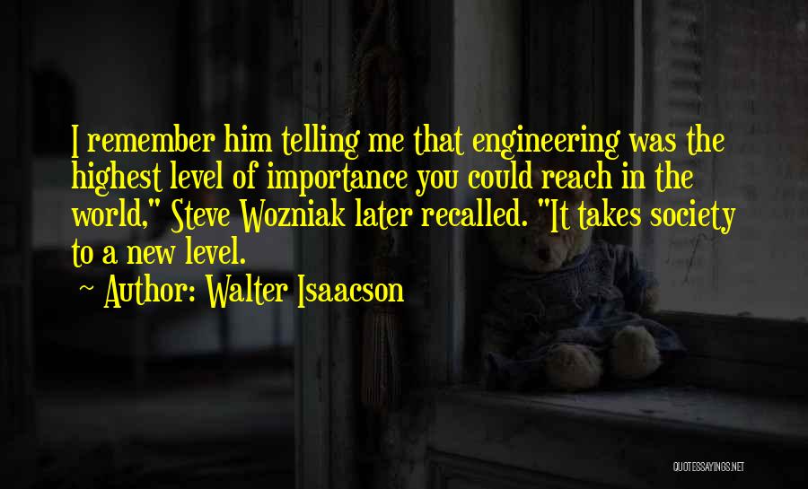 Walter Isaacson Quotes: I Remember Him Telling Me That Engineering Was The Highest Level Of Importance You Could Reach In The World, Steve
