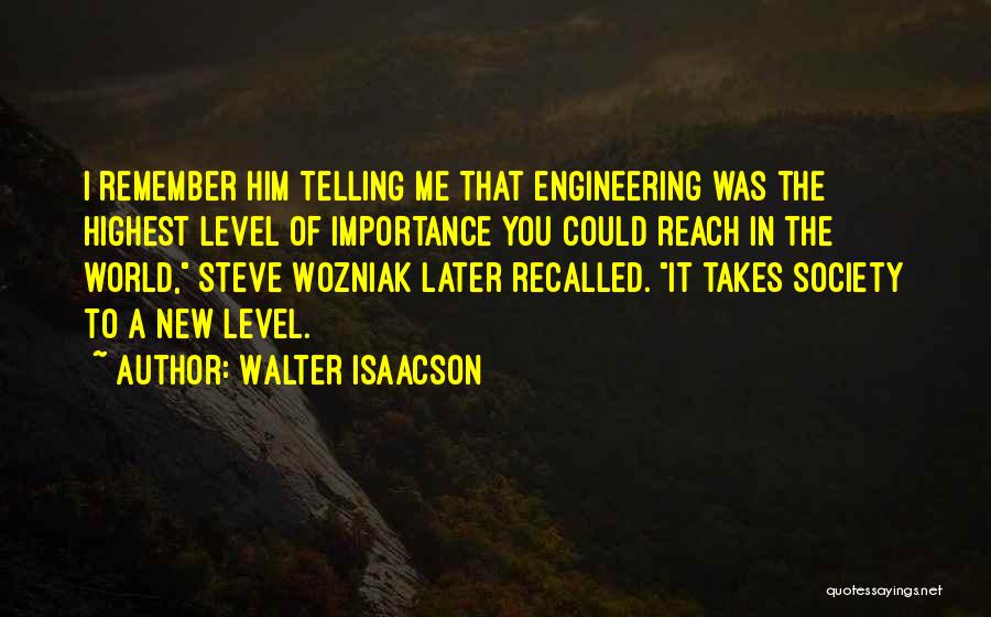 Walter Isaacson Quotes: I Remember Him Telling Me That Engineering Was The Highest Level Of Importance You Could Reach In The World, Steve